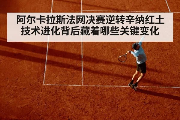 阿尔卡拉斯法网决赛逆转辛纳红土技术进化背后藏着哪些关键变化