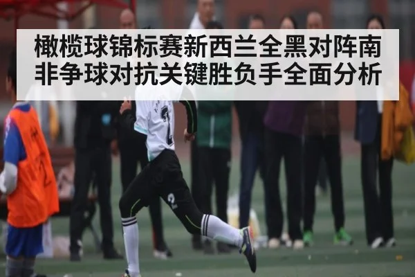 橄榄球锦标赛新西兰全黑对阵南非争球对抗关键胜负手全面分析