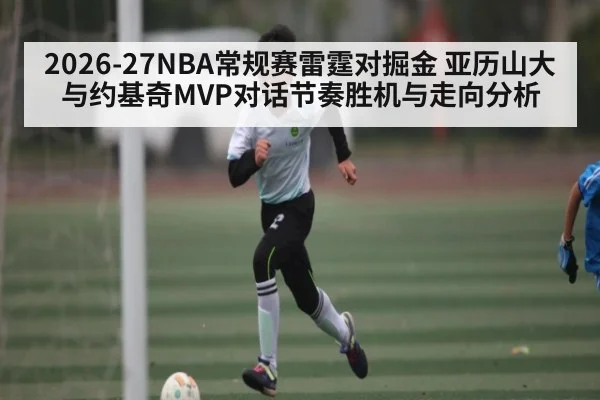 2026-27NBA常规赛雷霆对掘金 亚历山大与约基奇MVP对话节奏胜机与走向分析