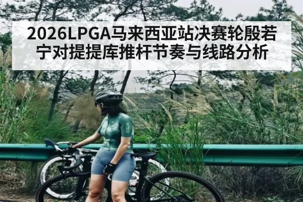 2026LPGA马来西亚站决赛轮殷若宁对提提库推杆节奏与线路分析